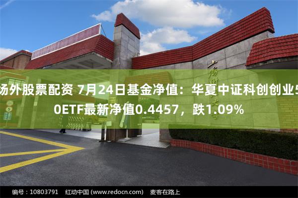 场外股票配资 7月24日基金净值：华夏中证科创创业50ETF最新净值0.4457，跌1.09%