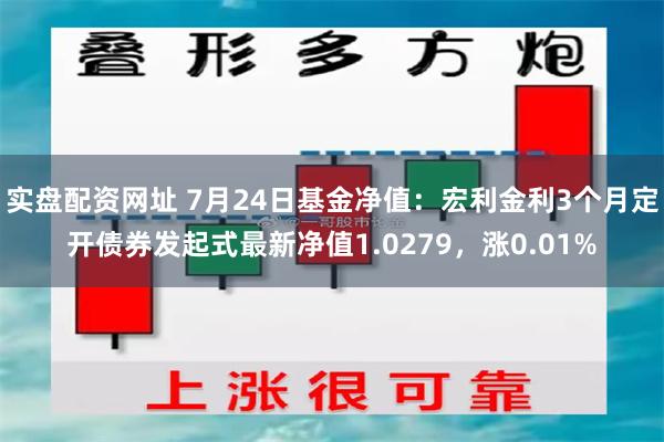 实盘配资网址 7月24日基金净值：宏利金利3个月定开债券发起式最新净值1.0279，涨0.01%