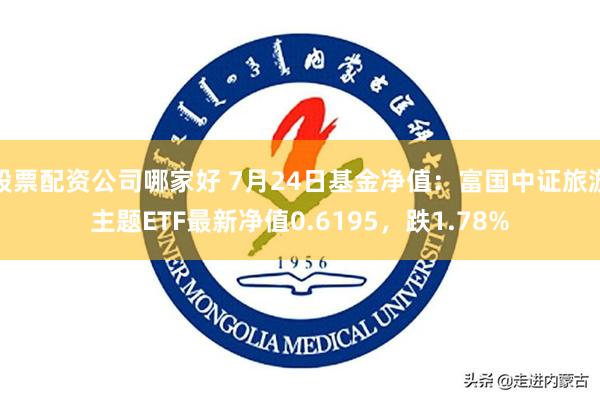 股票配资公司哪家好 7月24日基金净值：富国中证旅游主题ETF最新净值0.6195，跌1.78%