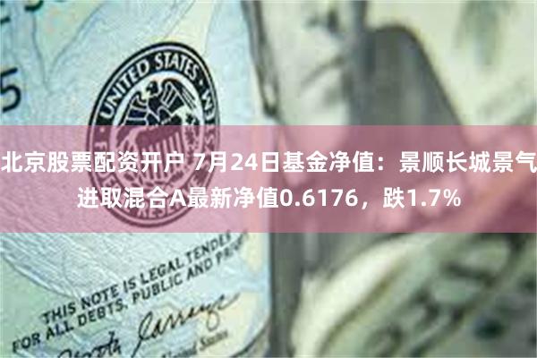 北京股票配资开户 7月24日基金净值：景顺长城景气进取混合A最新净值0.6176，跌1.7%