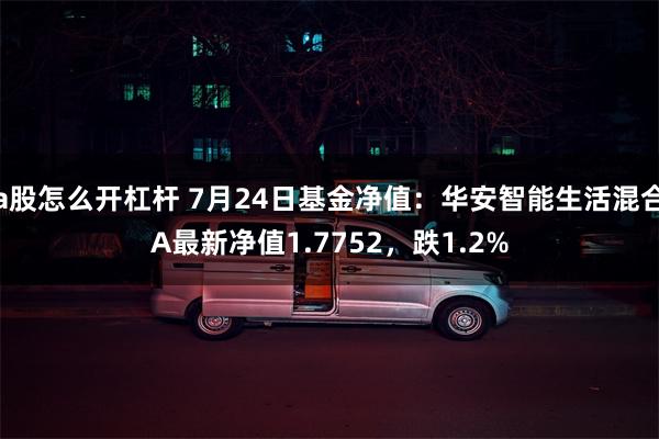 a股怎么开杠杆 7月24日基金净值：华安智能生活混合A最新净值1.7752，跌1.2%