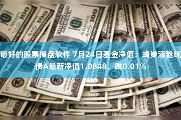 最好的股票操盘软件 7月24日基金净值：蜂巢添鑫纯债A最新净值1.0848，跌0.01%