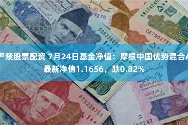 严禁股票配资 7月24日基金净值：摩根中国优势混合A最新净值1.1656，跌0.82%