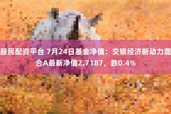 股民配资平台 7月24日基金净值：交银经济新动力混合A最新净值2.7187，跌0.4%