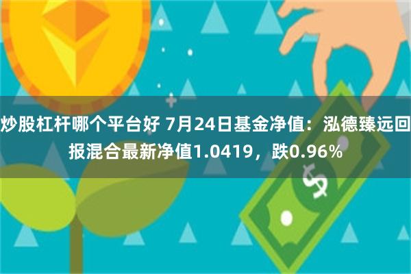 炒股杠杆哪个平台好 7月24日基金净值：泓德臻远回报混合最新净值1.0419，跌0.96%