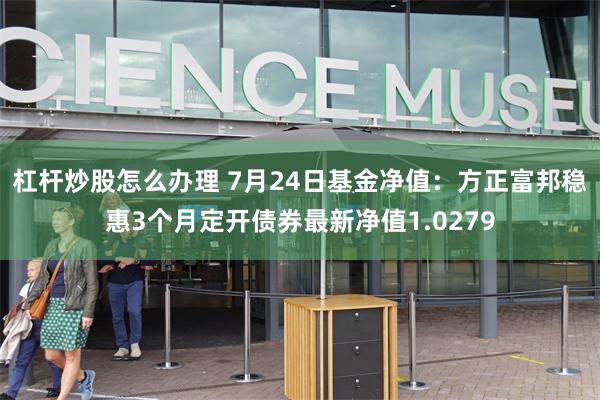 杠杆炒股怎么办理 7月24日基金净值：方正富邦稳惠3个月定开债券最新净值1.0279