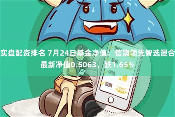 实盘配资排名 7月24日基金净值：信澳领先智选混合最新净值0.5063，跌1.65%