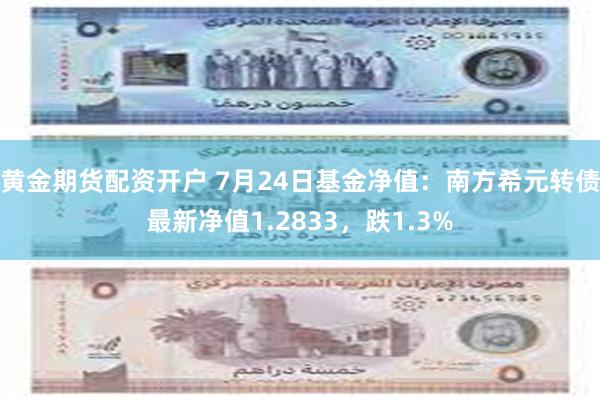 黄金期货配资开户 7月24日基金净值：南方希元转债最新净值1.2833，跌1.3%