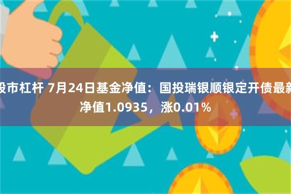 股市杠杆 7月24日基金净值：国投瑞银顺银定开债最新净值1.0935，涨0.01%