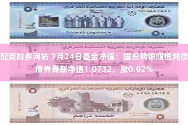 配资融券网站 7月24日基金净值：国投瑞银顺恒纯债债券最新净值1.0732，涨0.02%