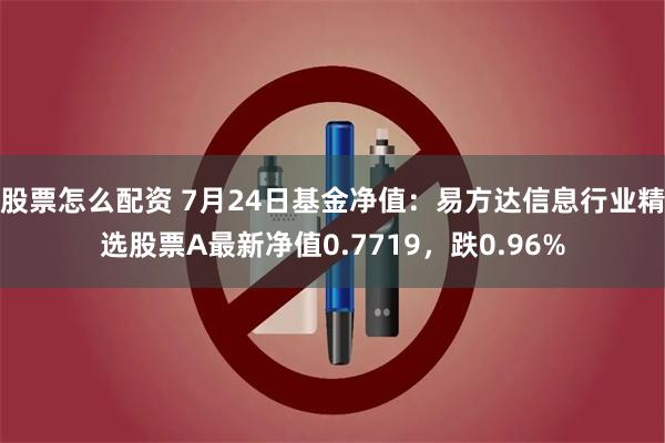 股票怎么配资 7月24日基金净值：易方达信息行业精选股票A最新净值0.7719，跌0.96%