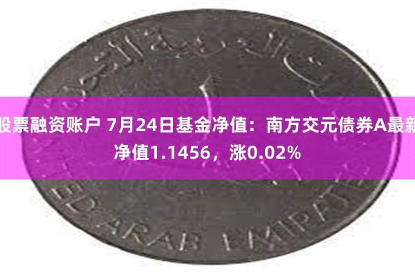 股票融资账户 7月24日基金净值：南方交元债券A最新净值1.1456，涨0.02%