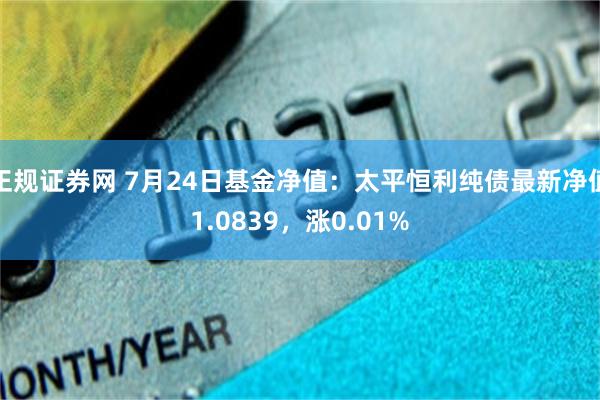 正规证券网 7月24日基金净值：太平恒利纯债最新净值1.0839，涨0.01%