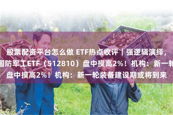 股票配资平台怎么做 ETF热点收评｜强逻辑演绎，军工央企带头上攻，国防军工ETF（512810）盘中摸高2%！机构：新一轮装备建设期或将到来