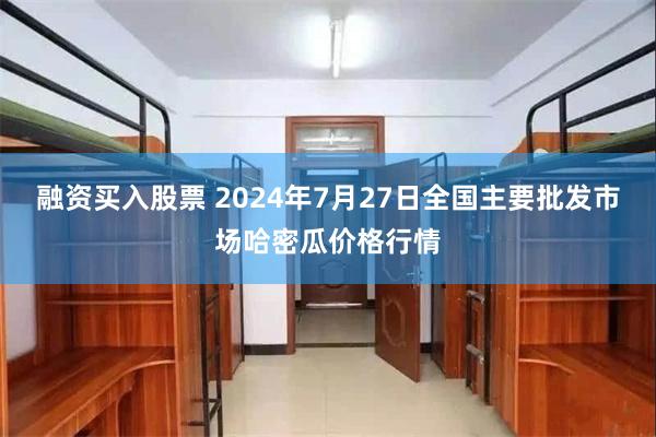 融资买入股票 2024年7月27日全国主要批发市场哈密瓜价格行情