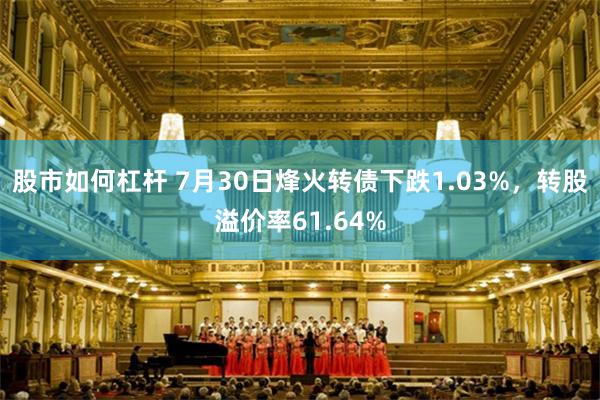 股市如何杠杆 7月30日烽火转债下跌1.03%，转股溢价率61.64%