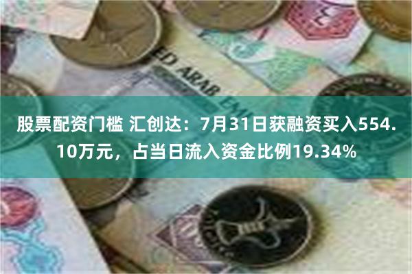 股票配资门槛 汇创达：7月31日获融资买入554.10万元，占当日流入资金比例19.34%