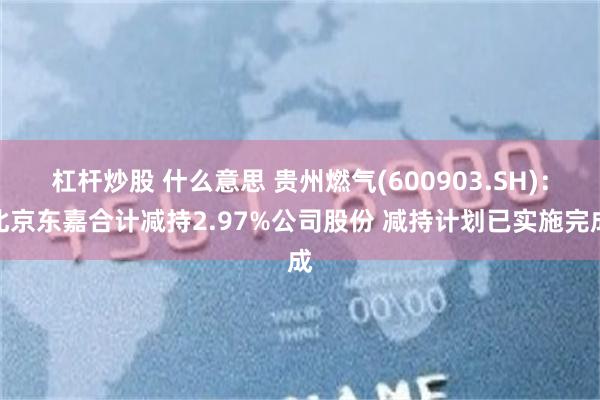 杠杆炒股 什么意思 贵州燃气(600903.SH)：北京东嘉合计减持2.97%公司股份 减持计划已实施完成