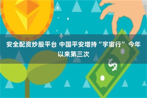 安全配资炒股平台 中国平安增持“宇宙行” 今年以来第三次