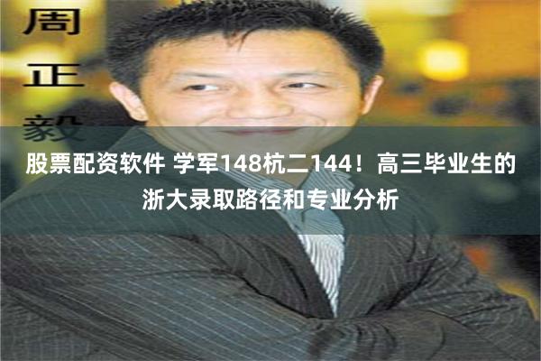 股票配资软件 学军148杭二144！高三毕业生的浙大录取路径和专业分析