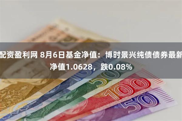 配资盈利网 8月6日基金净值：博时景兴纯债债券最新净值1.0628，跌0.08%