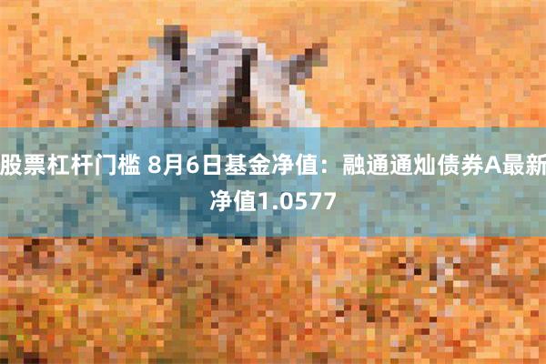 股票杠杆门槛 8月6日基金净值：融通通灿债券A最新净值1.0577