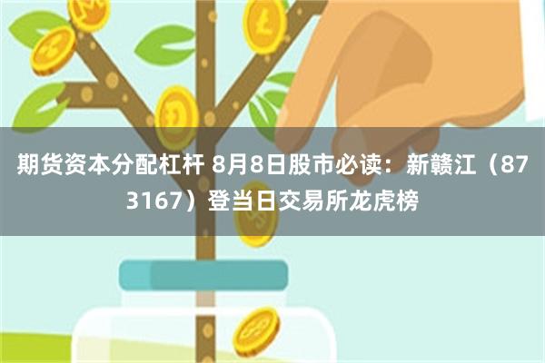 期货资本分配杠杆 8月8日股市必读：新赣江（873167）登当日交易所龙虎榜