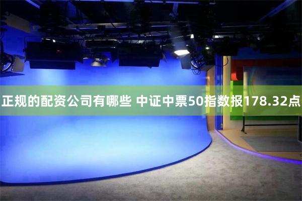 正规的配资公司有哪些 中证中票50指数报178.32点