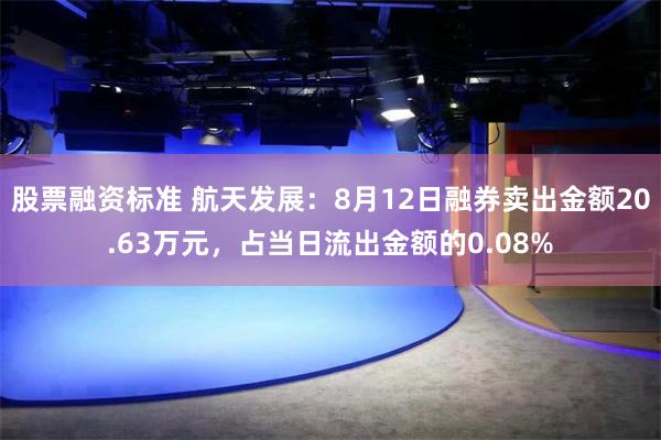 股票融资标准 航天发展：8月12日融券卖出金额20.63万元，占当日流出金额的0.08%