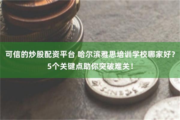 可信的炒股配资平台 哈尔滨雅思培训学校哪家好？5个关键点助你突破难关！