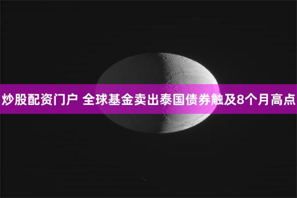 炒股配资门户 全球基金卖出泰国债券触及8个月高点