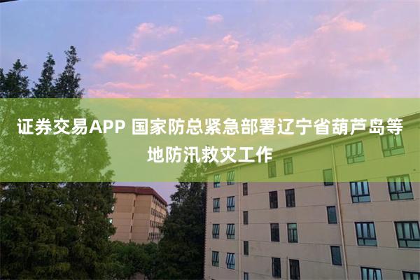 证券交易APP 国家防总紧急部署辽宁省葫芦岛等地防汛救灾工作