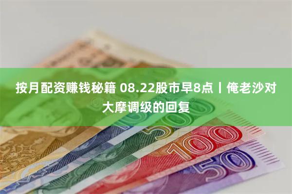 按月配资赚钱秘籍 08.22股市早8点丨俺老沙对大摩调级的回复