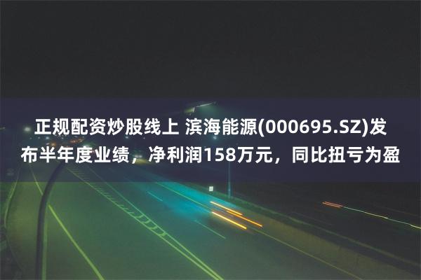 正规配资炒股线上 滨海能源(000695.SZ)发布半年度业绩，净利润158万元，同比扭亏为盈