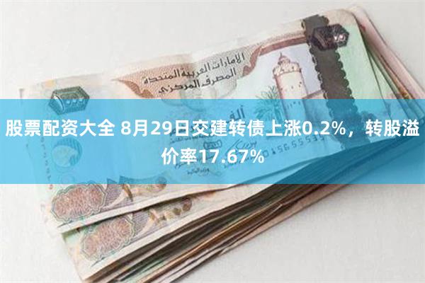 股票配资大全 8月29日交建转债上涨0.2%，转股溢价率17.67%