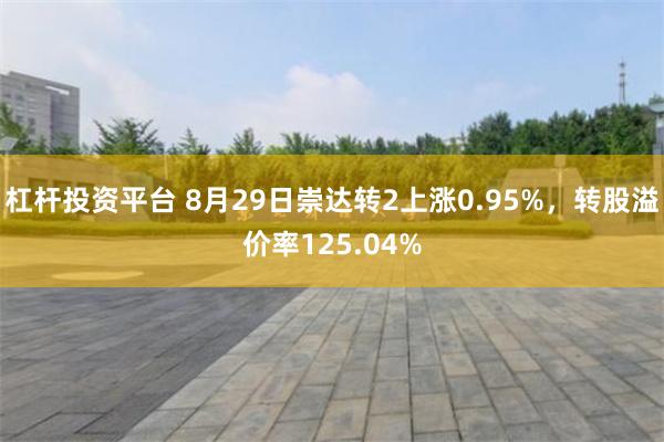 杠杆投资平台 8月29日崇达转2上涨0.95%，转股溢价率125.04%