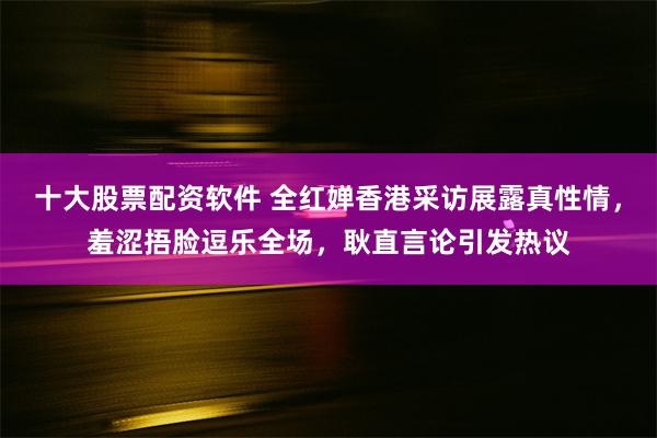 十大股票配资软件 全红婵香港采访展露真性情，羞涩捂脸逗乐全场，耿直言论引发热议