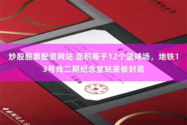 炒股股票配资网站 面积等于12个篮球场，地铁13号线二期纪念堂站底板封底