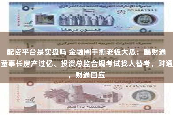 配资平台是实盘吗 金融圈手撕老板大瓜：曝财通资管董事长房产过亿、投资总监合规考试找人替考，财通回应