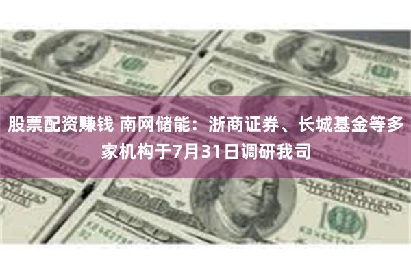 股票配资赚钱 南网储能：浙商证券、长城基金等多家机构于7月31日调研我司