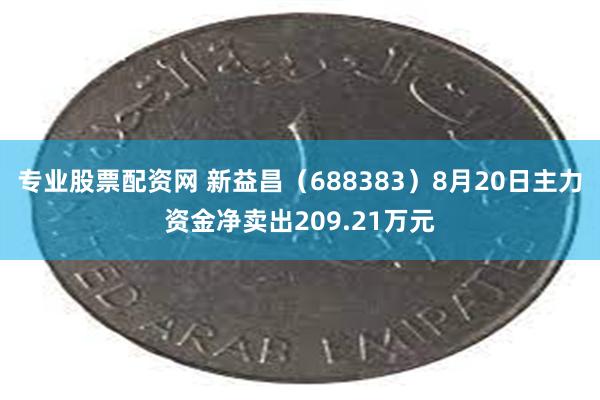 专业股票配资网 新益昌（688383）8月20日主力资金净卖出209.21万元