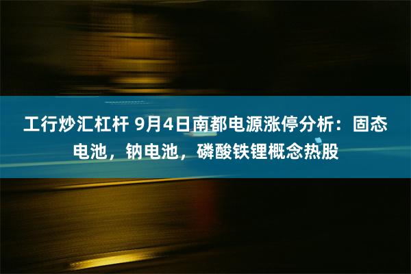 工行炒汇杠杆 9月4日南都电源涨停分析：固态电池，钠电池，磷酸铁锂概念热股