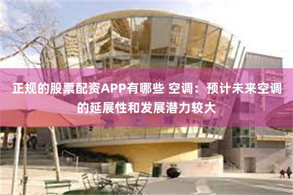 正规的股票配资APP有哪些 空调：预计未来空调的延展性和发展潜力较大