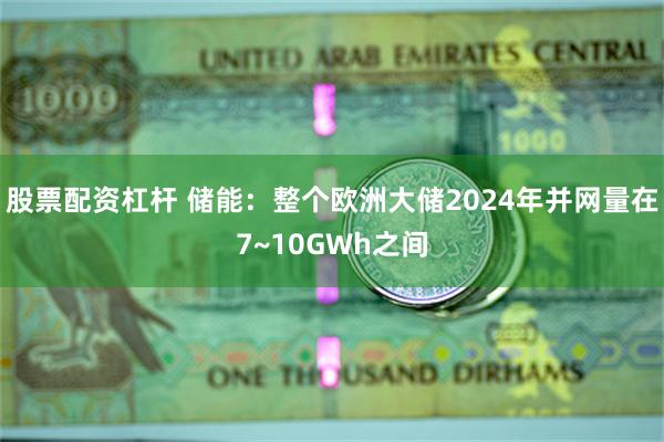 股票配资杠杆 储能：整个欧洲大储2024年并网量在7~10GWh之间