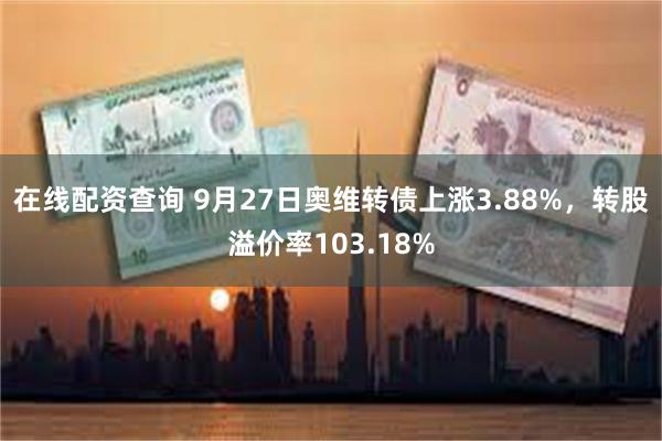 在线配资查询 9月27日奥维转债上涨3.88%，转股溢价率103.18%