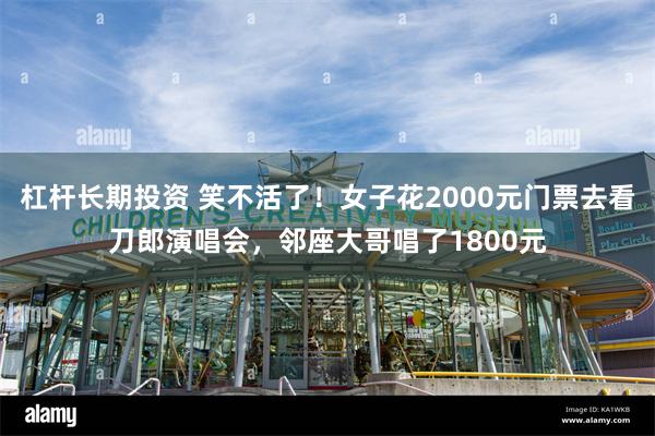 杠杆长期投资 笑不活了！女子花2000元门票去看刀郎演唱会，邻座大哥唱了1800元