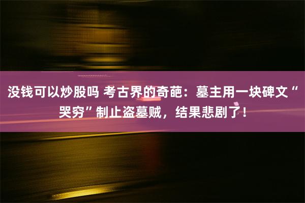 没钱可以炒股吗 考古界的奇葩：墓主用一块碑文“哭穷”制止盗墓贼，结果悲剧了！