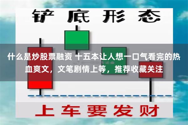 什么是炒股票融资 十五本让人想一口气看完的热血爽文，文笔剧情上等，推荐收藏关注