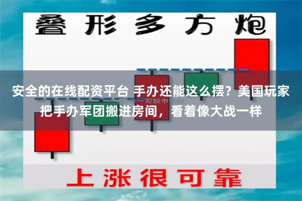 安全的在线配资平台 手办还能这么摆？美国玩家把手办军团搬进房间，看着像大战一样