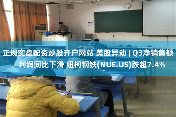 正规实盘配资炒股开户网站 美股异动 | Q3净销售额、利润同比下滑 纽柯钢铁(NUE.US)跌超7.